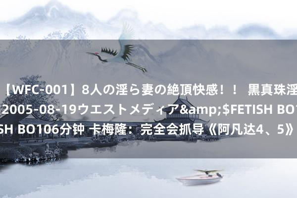 【WFC-001】8人の淫ら妻の絶頂快感！！ 黒真珠淫華帳</a>2005-08-19ウエストメディア&$FETISH BO106分钟 卡梅隆：完全会抓导《阿凡达4、5》， 除非被公交车撞了