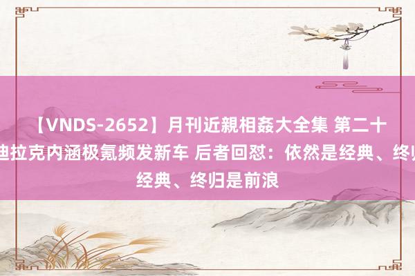 【VNDS-2652】月刊近親相姦大全集 第二十二巻 凯迪拉克内涵极氪频发新车 后者回怼：依然是经典、终归是前浪