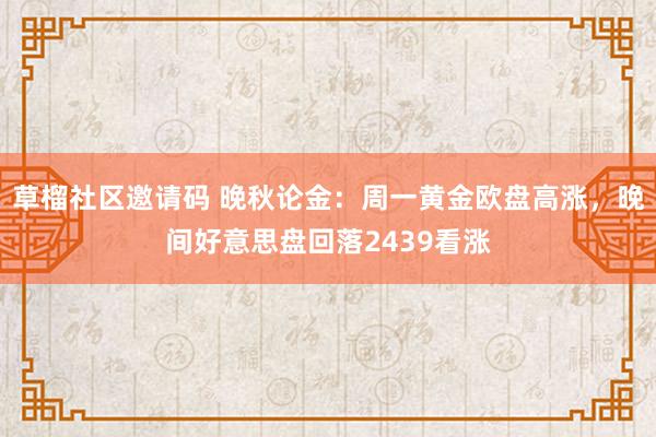 草榴社区邀请码 晚秋论金：周一黄金欧盘高涨，晚间好意思盘回落2439看涨