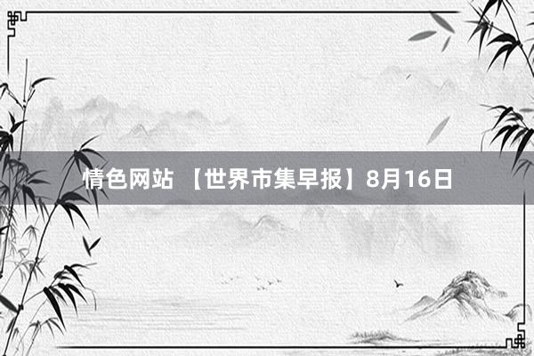 情色网站 【世界市集早报】8月16日