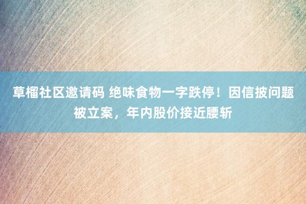 草榴社区邀请码 绝味食物一字跌停！因信披问题被立案，年内股价接近腰斩