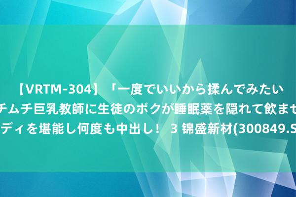 【VRTM-304】「一度でいいから揉んでみたい！」はち切れんばかりのムチムチ巨乳教師に生徒のボクが睡眠薬を隠れて飲ませて、夢の豊満ボディを堪能し何度も中出し！ 3 锦盛新材(300849.SZ)发布上半年齿迹，扭亏为盈至56.25万元