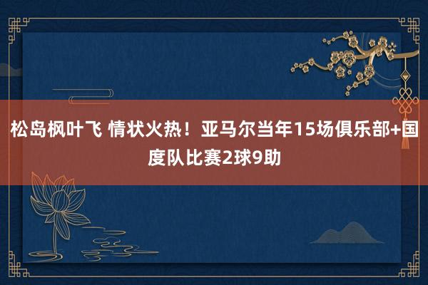 松岛枫叶飞 情状火热！亚马尔当年15场俱乐部+国度队比赛2球9助