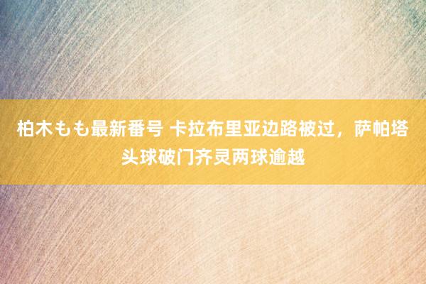 柏木もも最新番号 卡拉布里亚边路被过，萨帕塔头球破门齐灵两球逾越