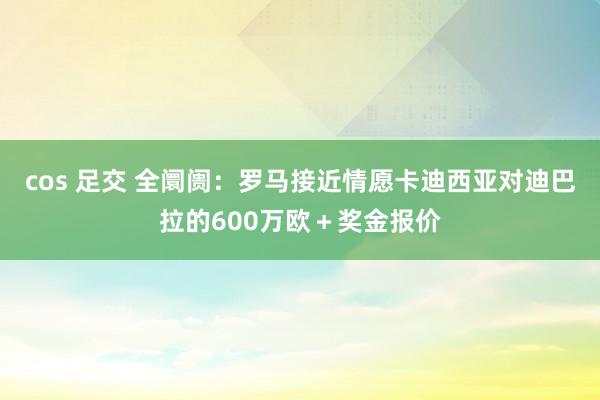 cos 足交 全阛阓：罗马接近情愿卡迪西亚对迪巴拉的600万欧＋奖金报价