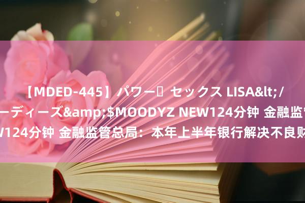 【MDED-445】パワー・セックス LISA</a>2005-08-13ムーディーズ&$MOODYZ NEW124分钟 金融监管总局：本年上半年银行解决不良财富1.4万亿元