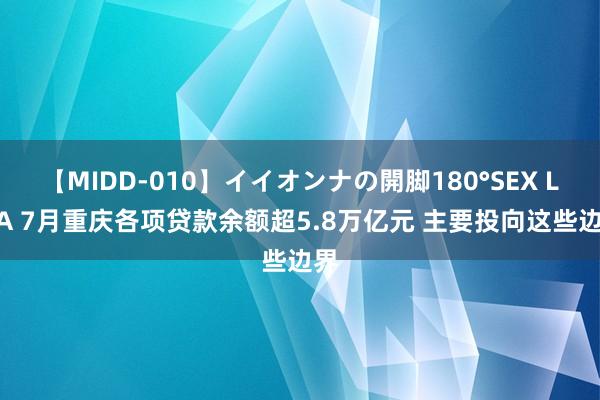 【MIDD-010】イイオンナの開脚180°SEX LISA 7月重庆各项贷款余额超5.8万亿元 主要投向这些边界