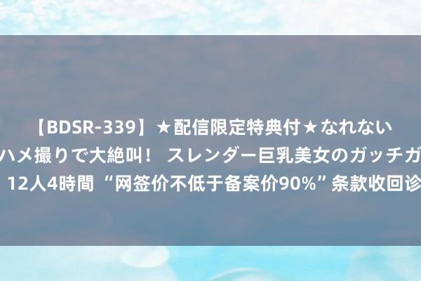 【BDSR-339】★配信限定特典付★なれない感じの新人ちゃんが初ハメ撮りで大絶叫！ スレンダー巨乳美女のガッチガチ生本番。12人4時間 “网签价不低于备案价90%”条款收回诊治？江西多地“工抵房”新政引存眷