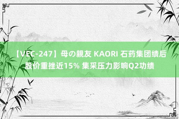 【VEC-247】母の親友 KAORI 石药集团绩后股价重挫近15% 集采压力影响Q2功绩