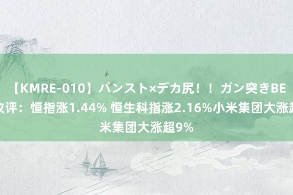 【KMRE-010】パンスト×デカ尻！！ガン突きBEST 收评：恒指涨1.44% 恒生科指涨2.16%小米集团大涨超9%