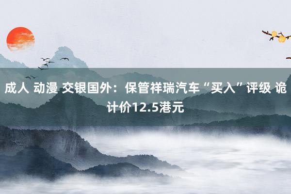 成人 动漫 交银国外：保管祥瑞汽车“买入”评级 诡计价12.5港元