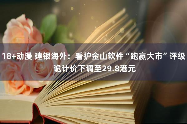 18+动漫 建银海外：看护金山软件“跑赢大市”评级 诡计价下调至29.8港元