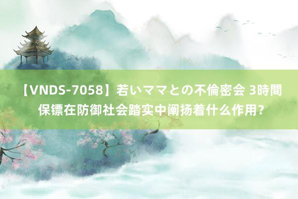 【VNDS-7058】若いママとの不倫密会 3時間 保镖在防御社会踏实中阐扬着什么作用？