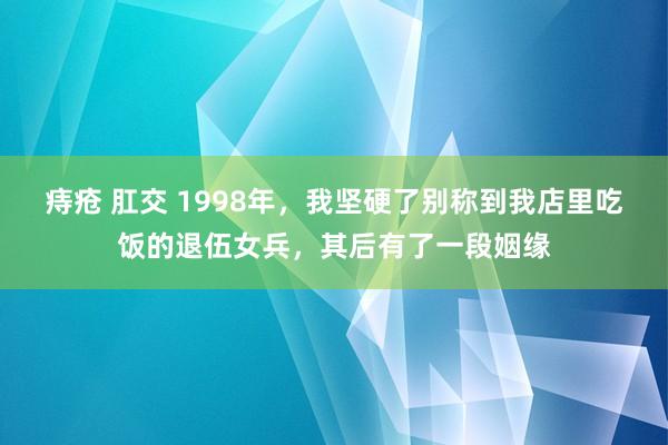 痔疮 肛交 1998年，我坚硬了别称到我店里吃饭的退伍女兵，其后有了一段姻缘