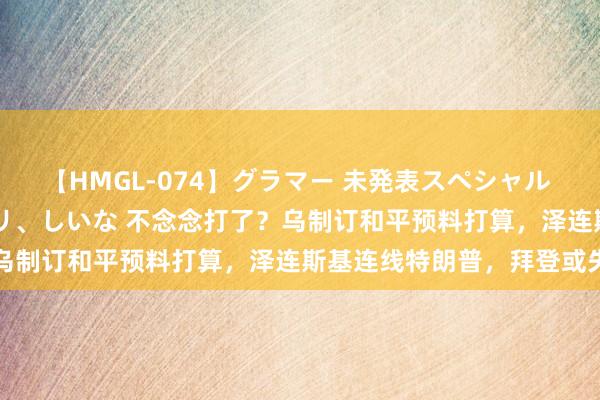 【HMGL-074】グラマー 未発表スペシャル 7 ゆず、MARIA、アメリ、しいな 不念念打了？乌制订和平预料打算，泽连斯基连线特朗普，拜登或失望