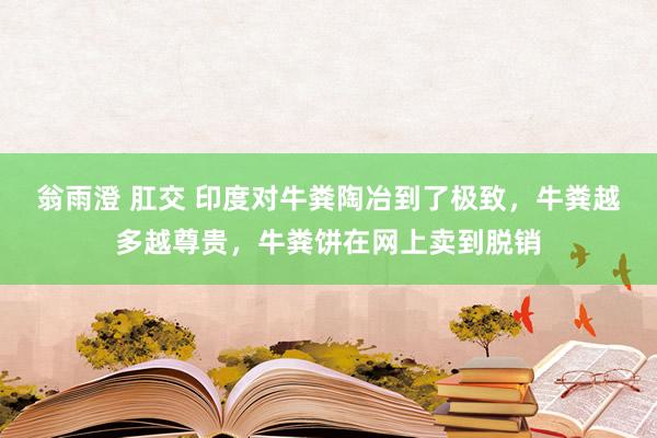 翁雨澄 肛交 印度对牛粪陶冶到了极致，牛粪越多越尊贵，牛粪饼在网上卖到脱销