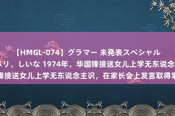 【HMGL-074】グラマー 未発表スペシャル 7 ゆず、MARIA、アメリ、しいな 1974年，华国锋接送女儿上学无东说念主识，在家长会上发言取得掌声一派