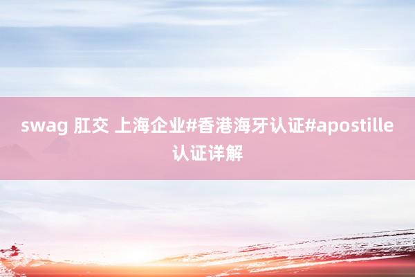 swag 肛交 上海企业#香港海牙认证#apostille认证详解