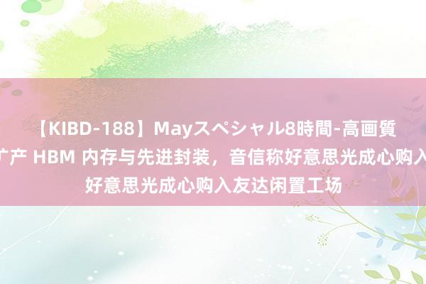 【KIBD-188】Mayスペシャル8時間-高画質-特別編 积极扩产 HBM 内存与先进封装，音信称好意思光成心购入友达闲置工场