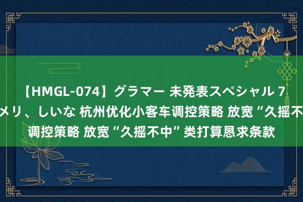 【HMGL-074】グラマー 未発表スペシャル 7 ゆず、MARIA、アメリ、しいな 杭州优化小客车调控策略 放宽“久摇不中”类打算恳求条款