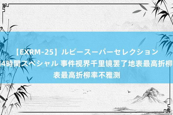 【EXRM-25】ルビースーパーセレクション 巨乳豊満4時間スペシャル 事件视界千里镜罢了地表最高折柳率不雅测