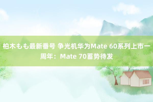 柏木もも最新番号 争光机华为Mate 60系列上市一周年：Mate 70蓄势待发