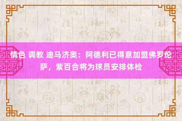 情色 调教 迪马济奥：阿德利已得意加盟佛罗伦萨，紫百合将为球员安排体检