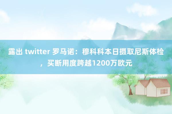 露出 twitter 罗马诺：穆科科本日摄取尼斯体检，买断用度跨越1200万欧元