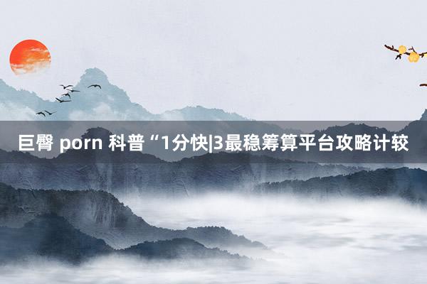 巨臀 porn 科普“1分快|3最稳筹算平台攻略计较