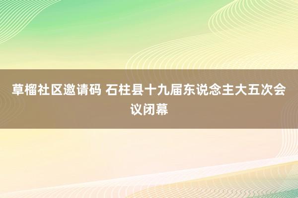 草榴社区邀请码 石柱县十九届东说念主大五次会议闭幕