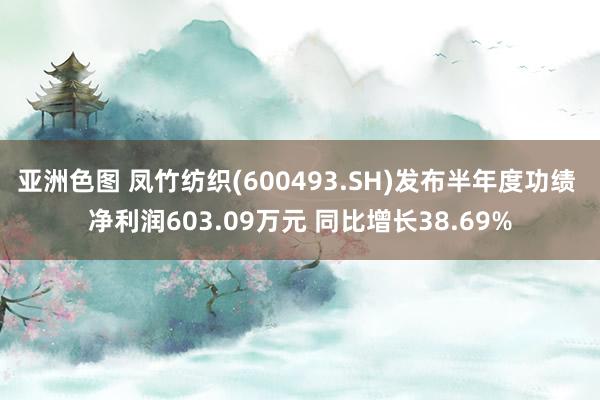 亚洲色图 凤竹纺织(600493.SH)发布半年度功绩 净利润603.09万元 同比增长38.69%