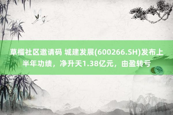 草榴社区邀请码 城建发展(600266.SH)发布上半年功绩，净升天1.38亿元，由盈转亏