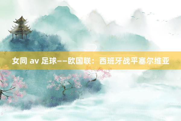 女同 av 足球——欧国联：西班牙战平塞尔维亚