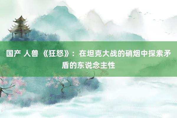 国产 人兽 《狂怒》：在坦克大战的硝烟中探索矛盾的东说念主性