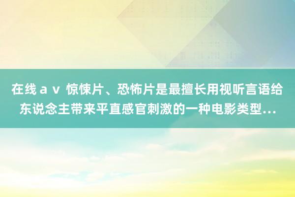 在线ａｖ 惊悚片、恐怖片是最擅长用视听言语给东说念主带来平直感官刺激的一种电影类型…