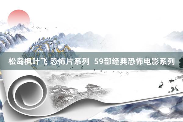 松岛枫叶飞 恐怖片系列  59部经典恐怖电影系列