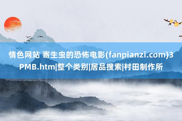 情色网站 寄生虫的恐怖电影(fanpianzi.com)3PMB.htm|整个类别|居品搜索|村田制作所