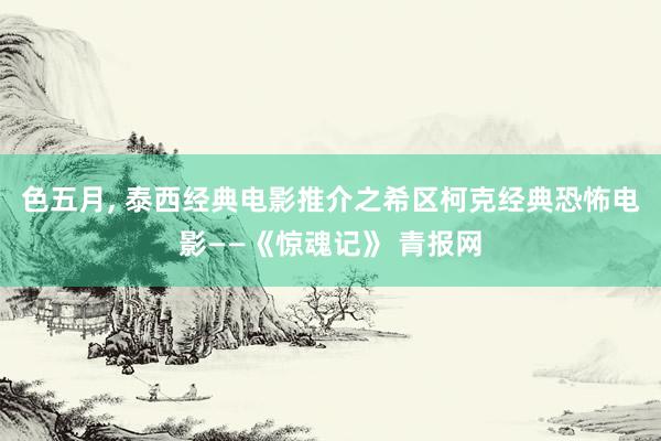 色五月， 泰西经典电影推介之希区柯克经典恐怖电影——《惊魂记》 青报网