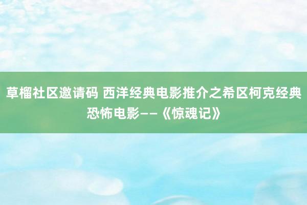 草榴社区邀请码 西洋经典电影推介之希区柯克经典恐怖电影——《惊魂记》