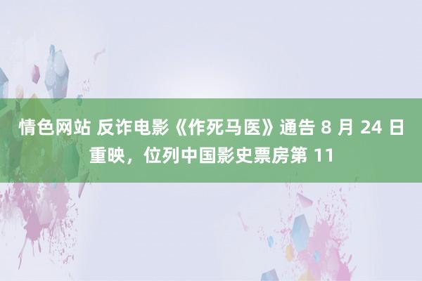 情色网站 反诈电影《作死马医》通告 8 月 24 日重映，位列中国影史票房第 11