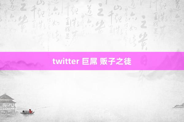 twitter 巨屌 贩子之徒