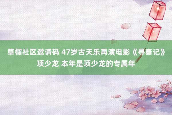 草榴社区邀请码 47岁古天乐再演电影《寻秦记》项少龙 本年是项少龙的专属年