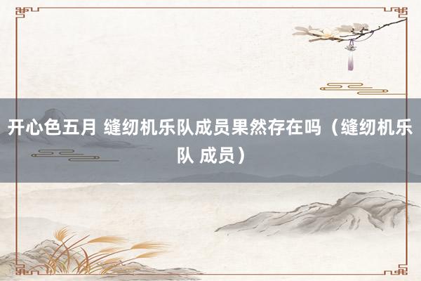 开心色五月 缝纫机乐队成员果然存在吗（缝纫机乐队 成员）