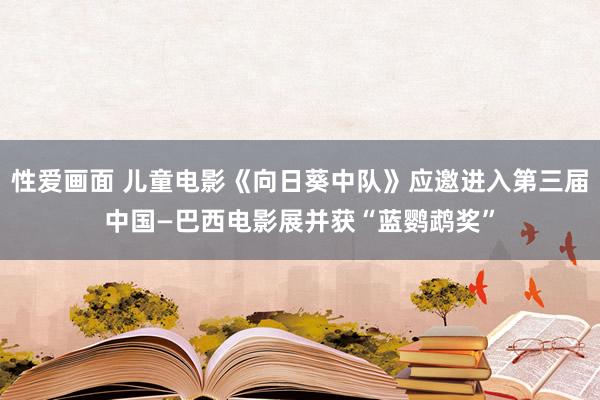 性爱画面 儿童电影《向日葵中队》应邀进入第三届中国—巴西电影展并获“蓝鹦鹉奖”