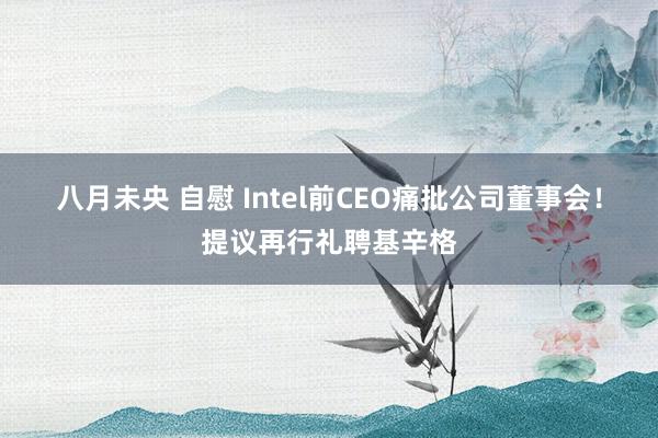 八月未央 自慰 Intel前CEO痛批公司董事会！提议再行礼聘基辛格