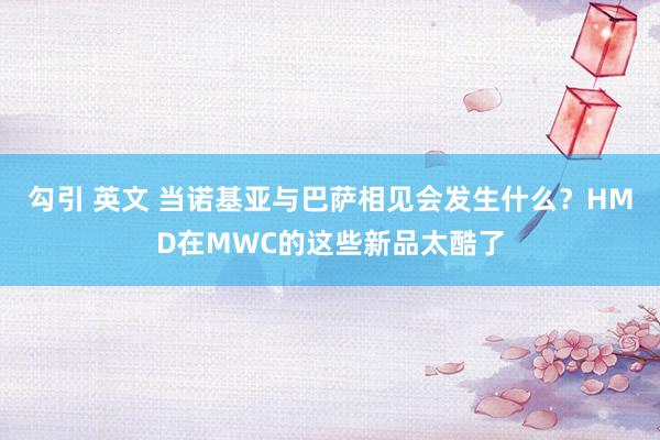 勾引 英文 当诺基亚与巴萨相见会发生什么？HMD在MWC的这些新品太酷了