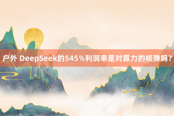 户外 DeepSeek的545%利润率是对算力的核弹吗？